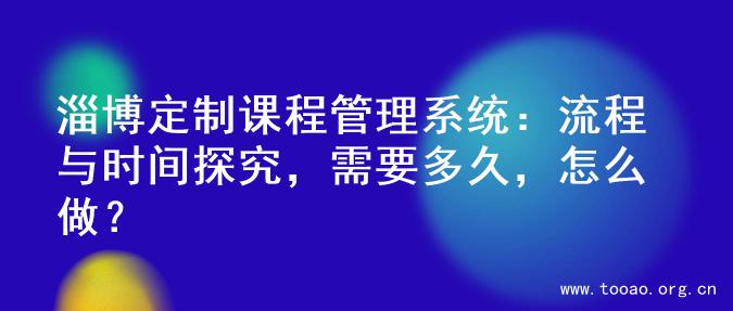 淄博定制课程管理系统：流程与时间探究，需要多久，怎么做？
