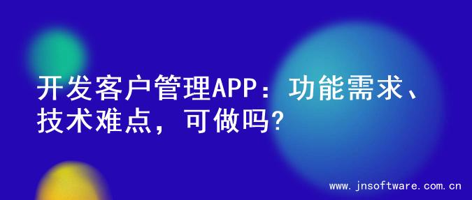 开发客户管理APP：功能需求、技术难点，可做吗?