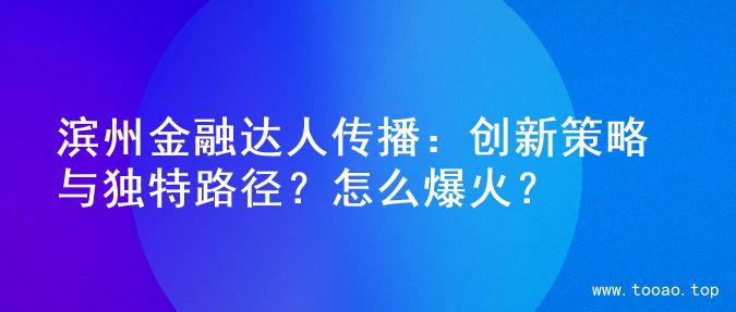 滨州金融达人传播：创新策略与独特路径？怎么爆火？