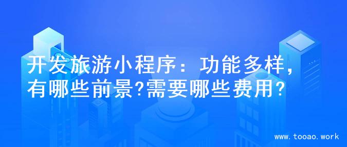 开发旅游小程序：功能多样，有哪些前景?需要哪些费用?