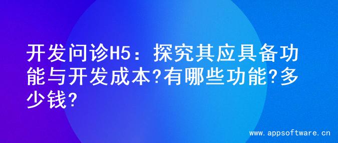 开发问诊H5：探究其应具备功能与开发成本?有哪些功能?多少钱?