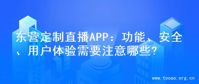 东营定制直播APP：功能、安全、用户体验需要注意哪些?