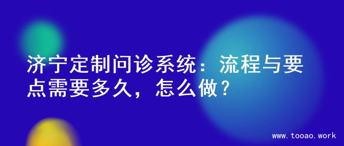 济宁定制问诊系统：流程与要点需要多久，怎么做？