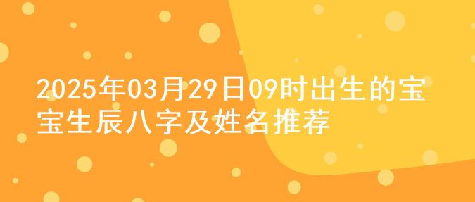 2025年03月29日09时出生的宝宝生辰八字及姓名推荐