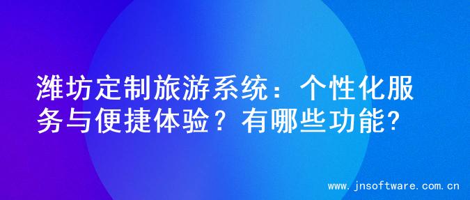 潍坊定制旅游系统：个性化服务与便捷体验？有哪些功能?
