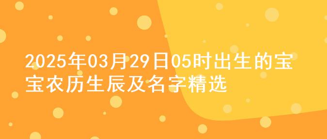 2025年03月29日05时出生的宝宝农历生辰及名字精选