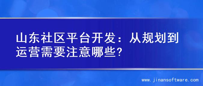 山东社区平台开发：从规划到运营需要注意哪些?