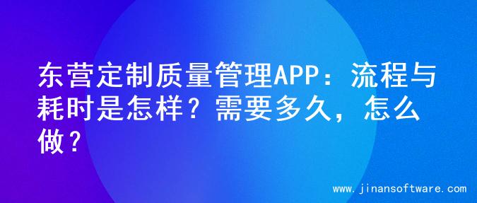 东营定制质量管理APP：流程与耗时是怎样？需要多久，怎么做？