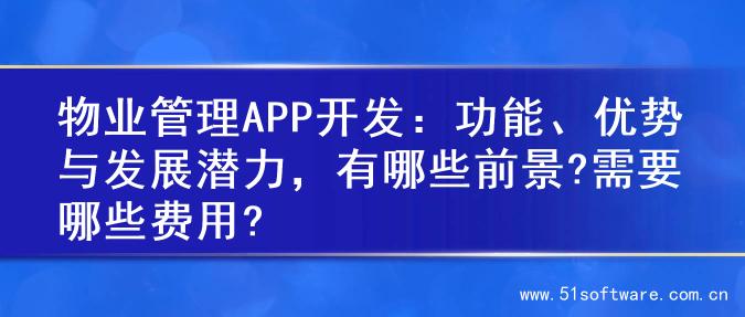 物业管理APP开发：功能、优势与发展潜力，有哪些前景?需要哪些费用?