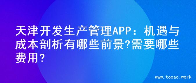 天津开发生产管理APP：机遇与成本剖析有哪些前景?需要哪些费用?