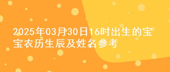 2025年03月30日16时出生的宝宝农历生辰及姓名参考