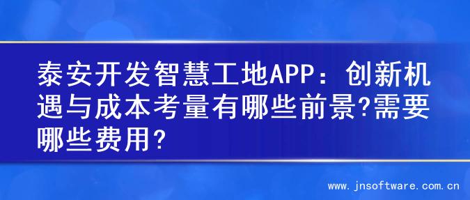 泰安开发智慧工地APP：创新机遇与成本考量有哪些前景?需要哪些费用?