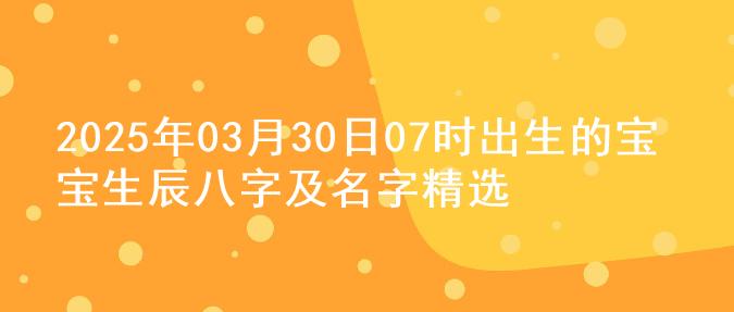 2025年03月30日07时出生的宝宝生辰八字及名字精选