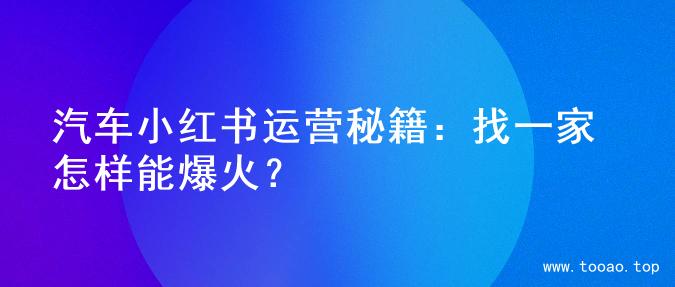 汽车小红书运营秘籍：找一家怎样能爆火？