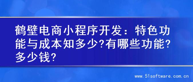 鹤壁电商小程序开发：特色功能与成本知多少?有哪些功能?多少钱?