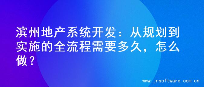 滨州地产系统开发：从规划到实施的全流程需要多久，怎么做？