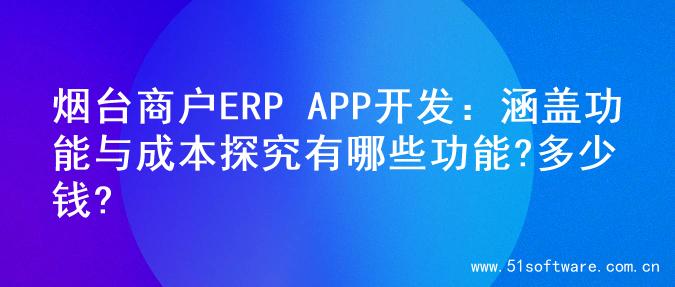 烟台商户ERP APP开发：涵盖功能与成本探究有哪些功能?多少钱?