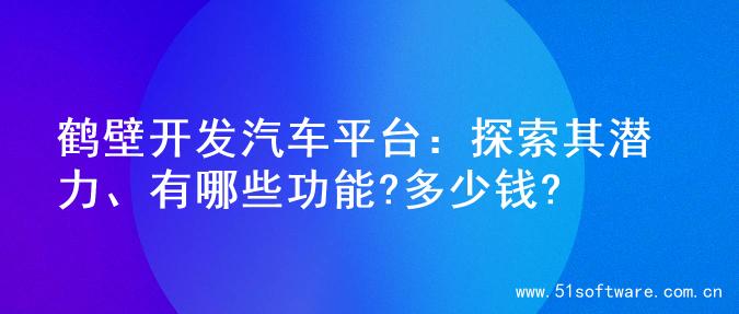 鹤壁开发汽车平台：探索其潜力、有哪些功能?多少钱?