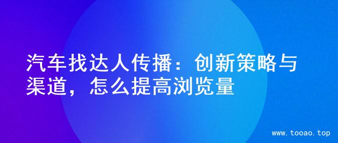 汽车找达人传播：创新策略与渠道，怎么提高浏览量