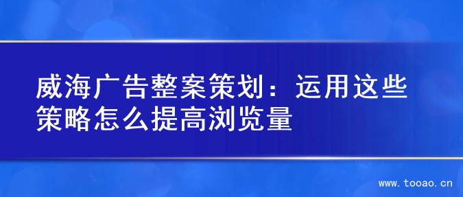 威海广告整案策划：运用这些策略怎么提高浏览量