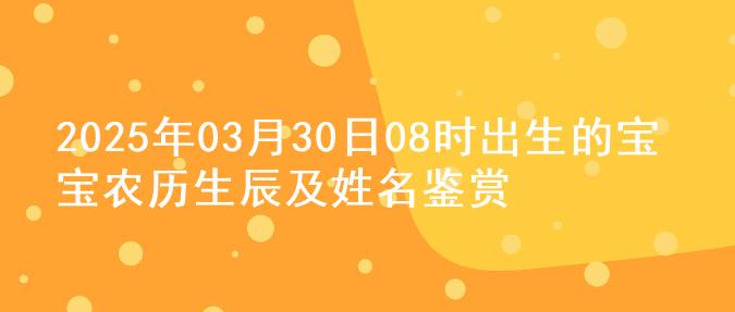 2025年03月30日08时出生的宝宝农历生辰及姓名鉴赏