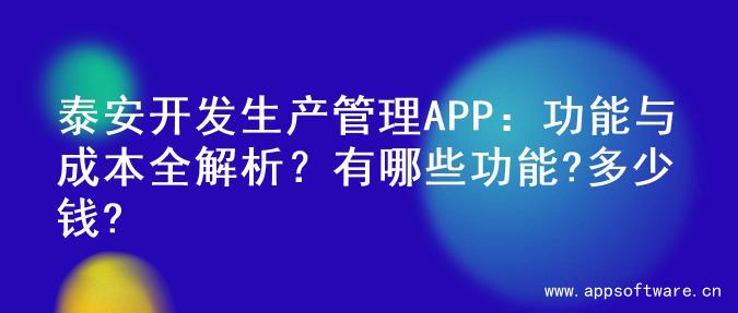 泰安开发生产管理APP：功能与成本全解析？有哪些功能?多少钱?