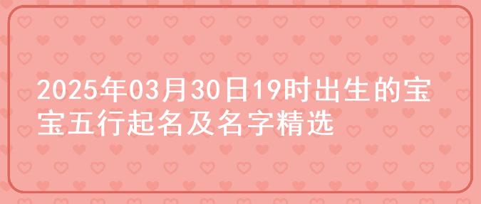2025年03月30日19时出生的宝宝五行起名及名字精选