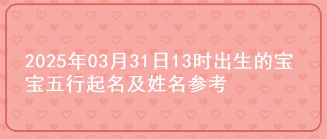 2025年03月31日13时出生的宝宝五行起名及姓名参考