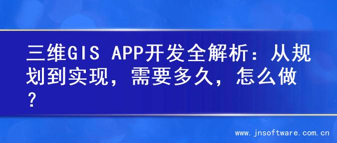 三维GIS APP开发全解析：从规划到实现，需要多久，怎么做？