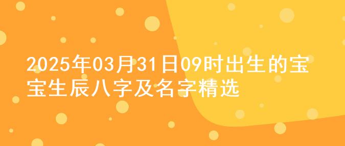 2025年03月31日09时出生的宝宝生辰八字及名字精选