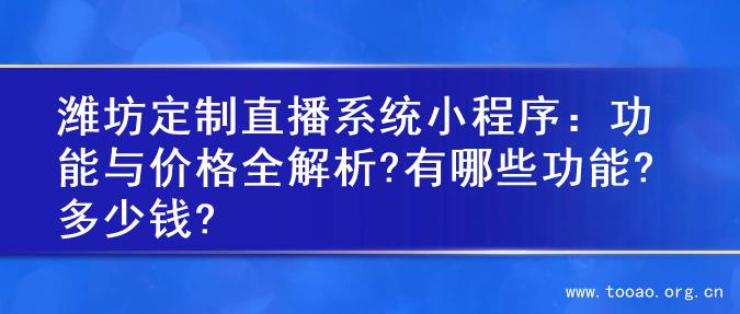 潍坊定制直播系统小程序：功能与价格全解析?有哪些功能?多少钱?