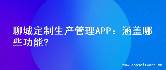 聊城定制生产管理APP：涵盖哪些功能?