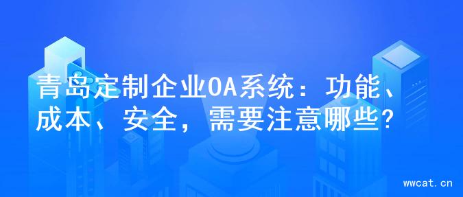 青岛定制企业OA系统：功能、成本、安全，需要注意哪些?