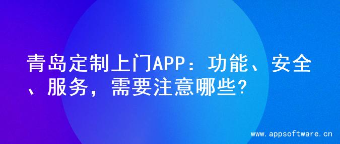 青岛定制上门APP：功能、安全、服务，需要注意哪些?