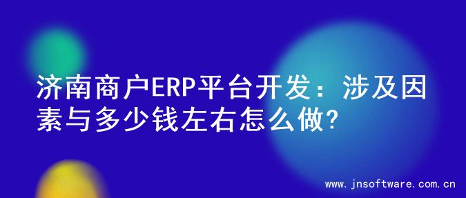 济南商户ERP平台开发：涉及因素与多少钱左右怎么做?