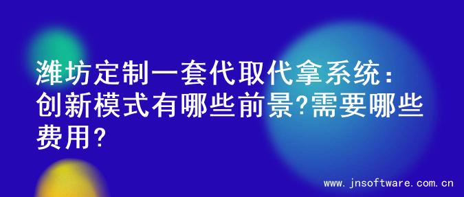 潍坊定制一套代取代拿系统：创新模式有哪些前景?需要哪些费用?