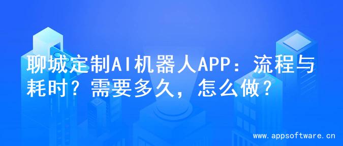 聊城定制AI机器人APP：流程与耗时？需要多久，怎么做？
