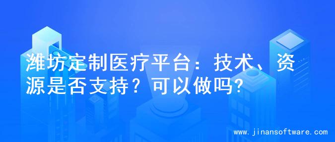 潍坊定制医疗平台：技术、资源是否支持？可以做吗?