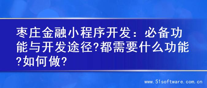 枣庄金融小程序开发：必备功能与开发途径?都需要什么功能?如何做?
