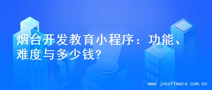 烟台开发教育小程序：功能、难度与多少钱?