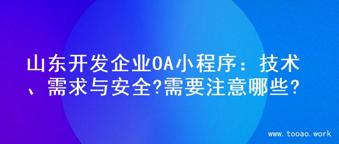 山东开发企业OA小程序：技术、需求与安全?需要注意哪些?