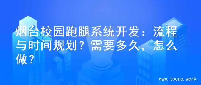 烟台校园跑腿系统开发：流程与时间规划？需要多久，怎么做？