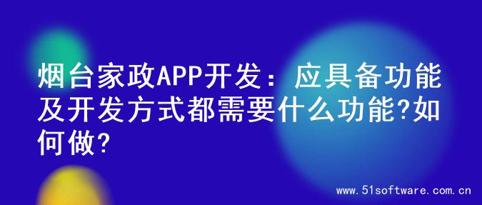 烟台家政APP开发：应具备功能及开发方式都需要什么功能?如何做?