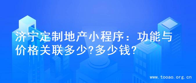 济宁定制地产小程序：功能与价格关联多少?多少钱?