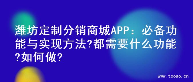 潍坊定制分销商城APP：必备功能与实现方法?都需要什么功能?如何做?