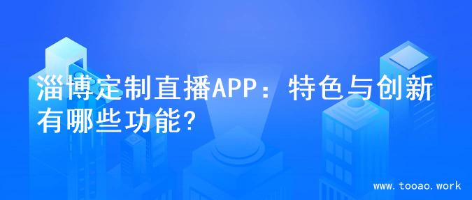 淄博定制直播APP：特色与创新有哪些功能?