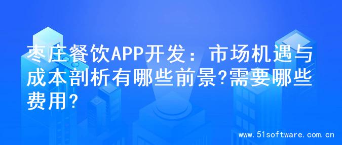 枣庄餐饮APP开发：市场机遇与成本剖析有哪些前景?需要哪些费用?