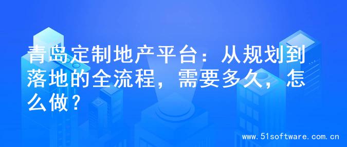 青岛定制地产平台：从规划到落地的全流程，需要多久，怎么做？