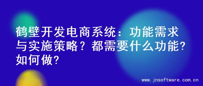 鹤壁开发电商系统：功能需求与实施策略？都需要什么功能?如何做?