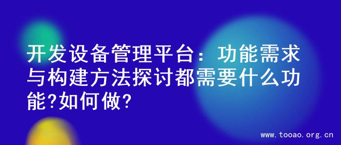 开发设备管理平台：功能需求与构建方法探讨都需要什么功能?如何做?